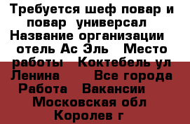 Требуется шеф-повар и повар -универсал › Название организации ­ отель Ас-Эль › Место работы ­ Коктебель ул Ленина 127 - Все города Работа » Вакансии   . Московская обл.,Королев г.